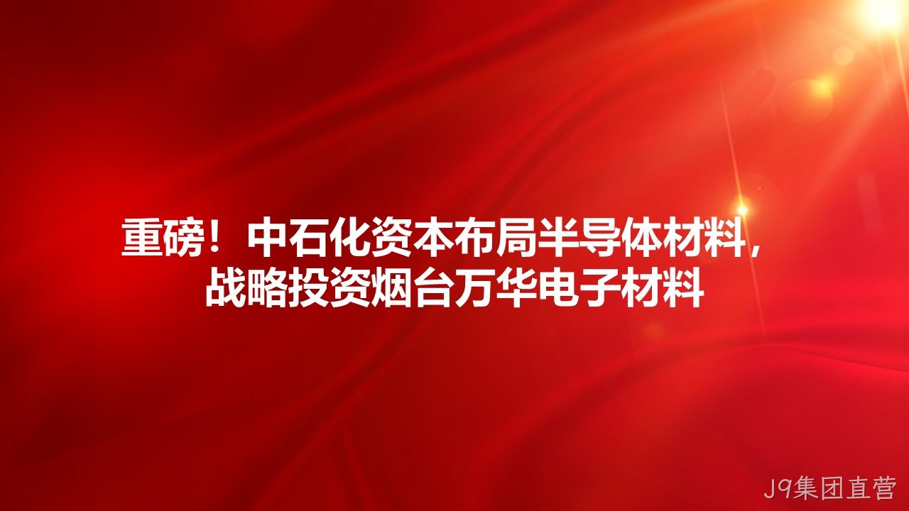 重磅！中石化资本布局半导体材料，战略投资烟台J9集团直营电子材料